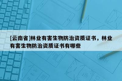 [云南省]林业有害生物防治资质证书,林业有害生物防治资质证书有哪些